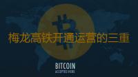 梅龙高铁开通运营的三重意义 